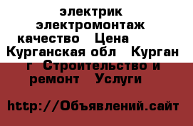 электрик ,электромонтаж  качество › Цена ­ 500 - Курганская обл., Курган г. Строительство и ремонт » Услуги   